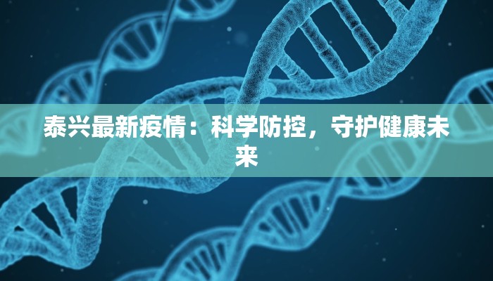 泰兴最新疫情:科学防控,守护健康未来 泰兴最新疫情:科学防控,守护健康未来