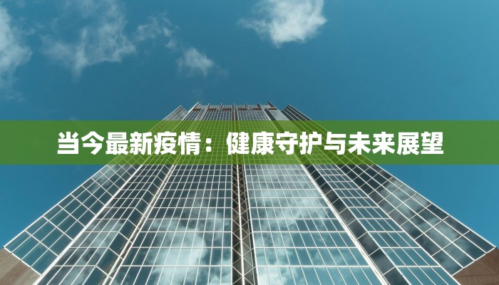 当今最新疫情:健康守护与未来展望 当今最新疫情:健康守护与未来展望