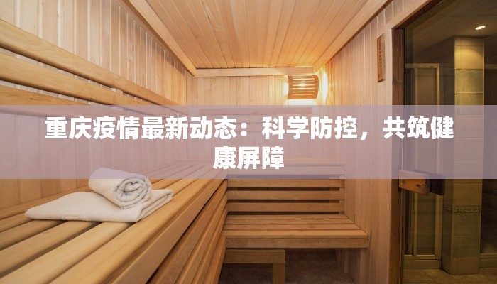 重庆疫情最新动态：科学防控，共筑健康屏障