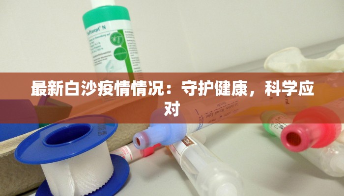 最新白沙疫情情况:守护健康,科学应对 最新白沙疫情情况:守护健康,科学应对