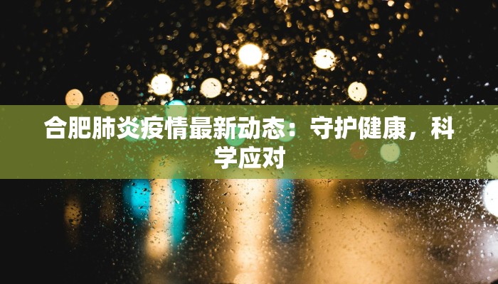 合肥肺炎疫情最新动态:守护健康,科学应对 合肥肺炎疫情最新动态:守护健康,科学应对